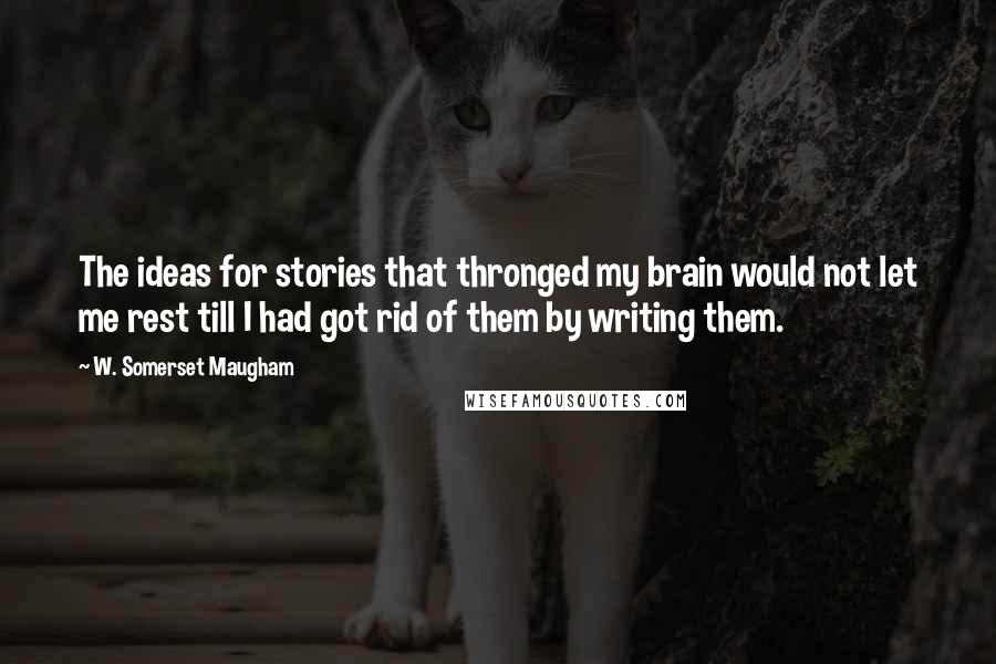 W. Somerset Maugham Quotes: The ideas for stories that thronged my brain would not let me rest till I had got rid of them by writing them.