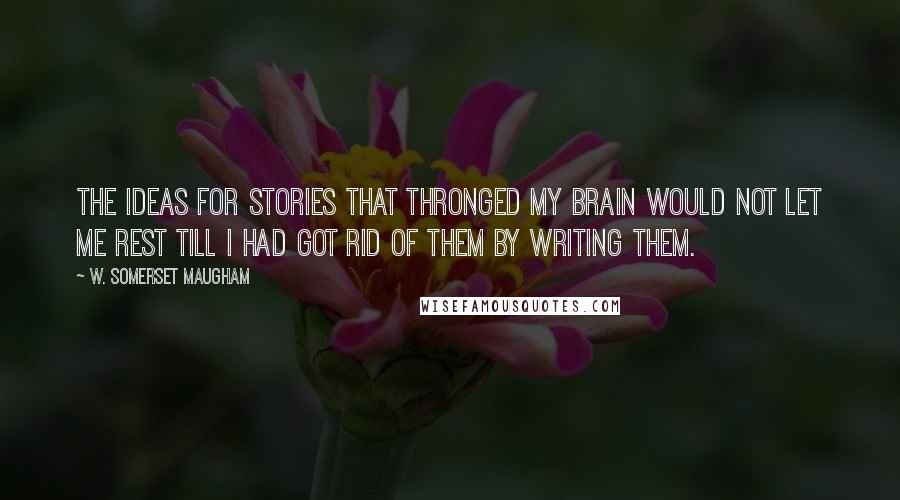 W. Somerset Maugham Quotes: The ideas for stories that thronged my brain would not let me rest till I had got rid of them by writing them.