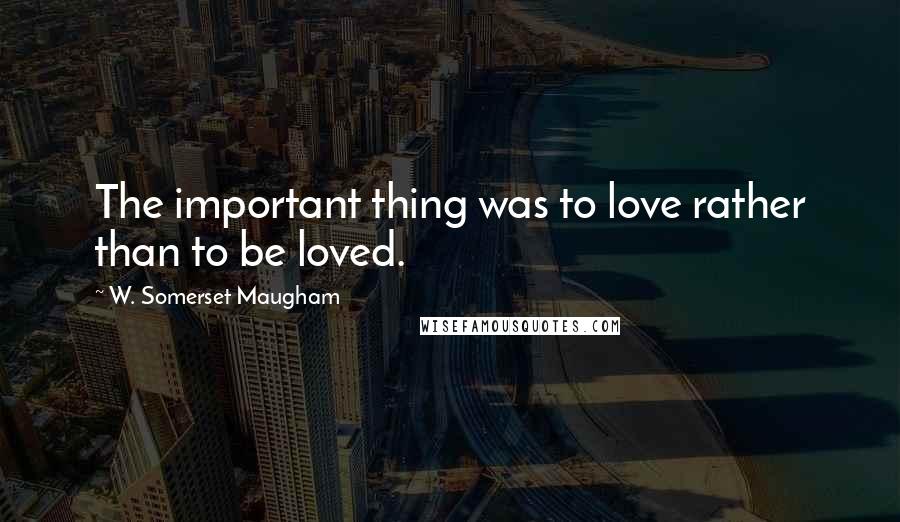 W. Somerset Maugham Quotes: The important thing was to love rather than to be loved.