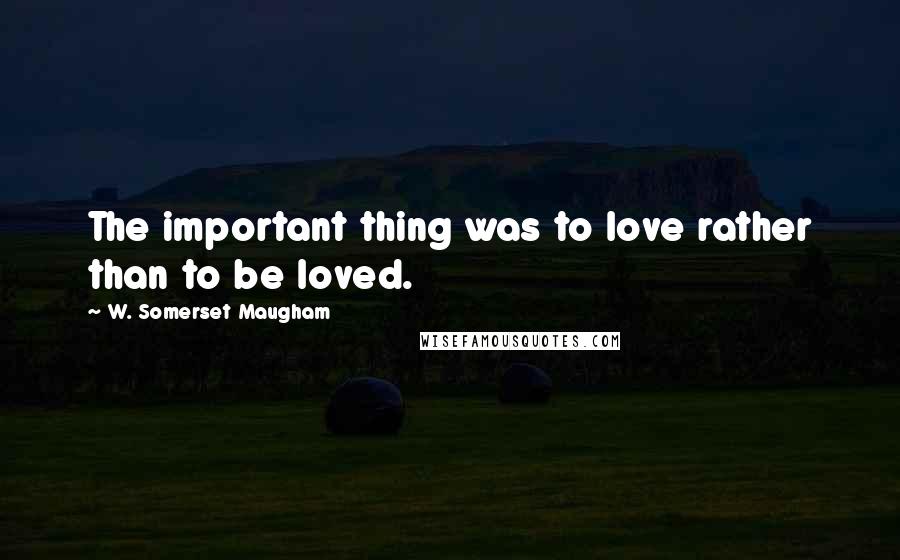 W. Somerset Maugham Quotes: The important thing was to love rather than to be loved.