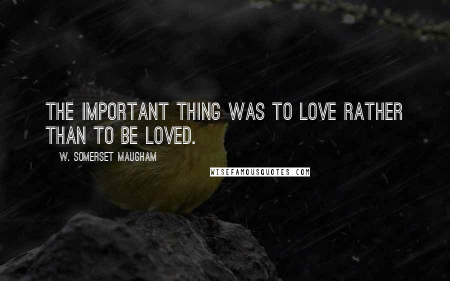 W. Somerset Maugham Quotes: The important thing was to love rather than to be loved.