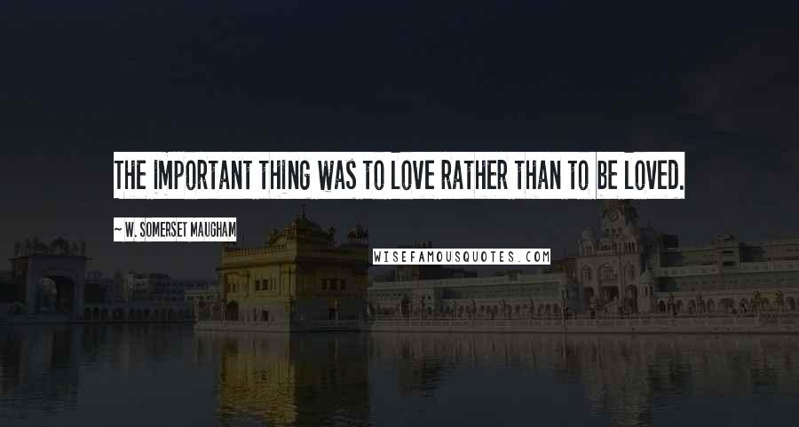 W. Somerset Maugham Quotes: The important thing was to love rather than to be loved.