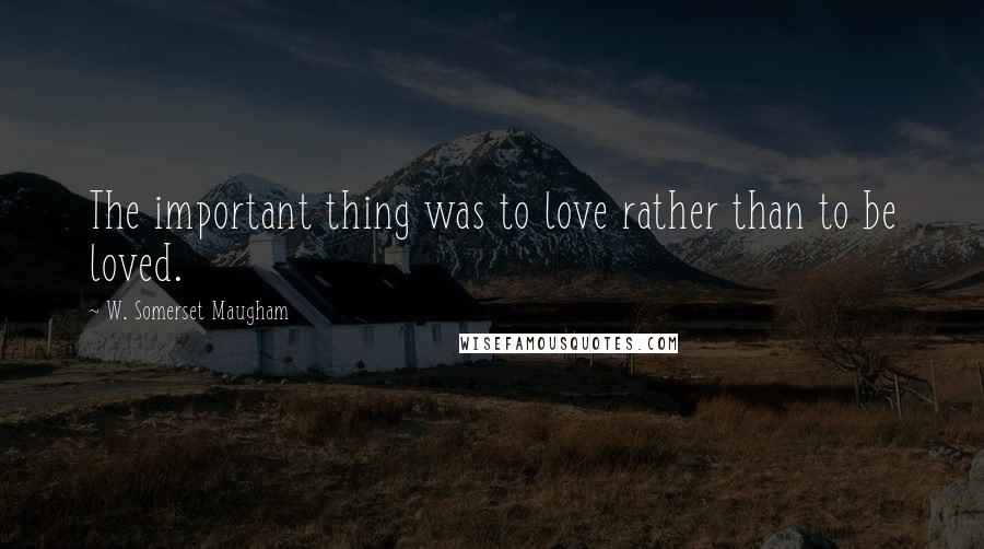 W. Somerset Maugham Quotes: The important thing was to love rather than to be loved.
