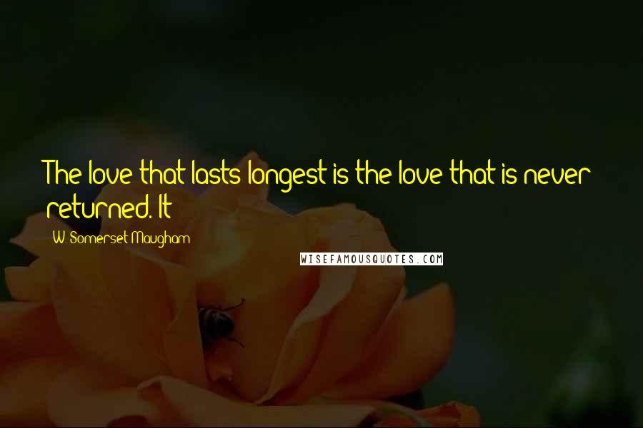 W. Somerset Maugham Quotes: The love that lasts longest is the love that is never returned. It