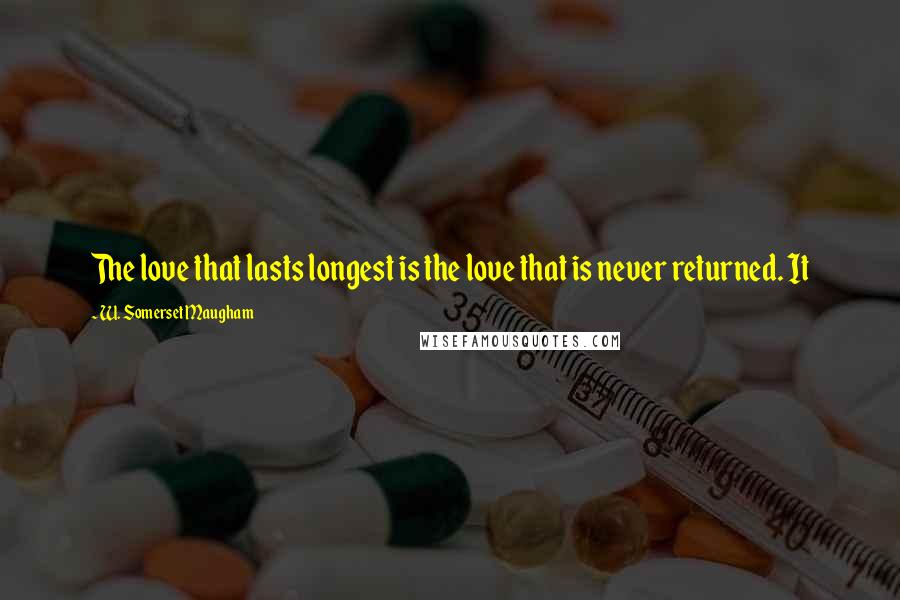 W. Somerset Maugham Quotes: The love that lasts longest is the love that is never returned. It