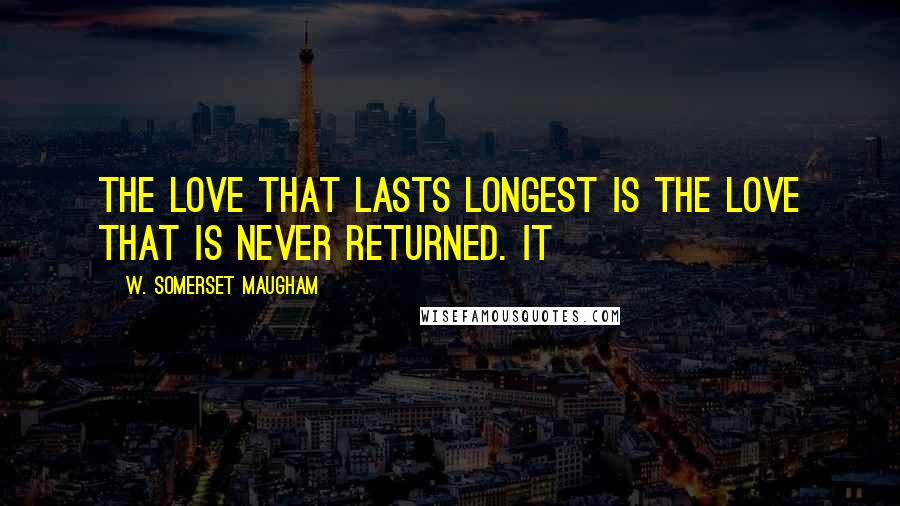 W. Somerset Maugham Quotes: The love that lasts longest is the love that is never returned. It