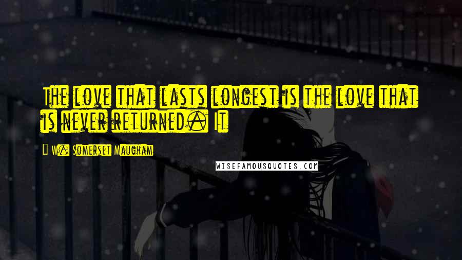 W. Somerset Maugham Quotes: The love that lasts longest is the love that is never returned. It