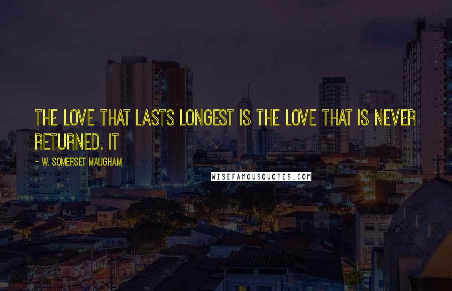 W. Somerset Maugham Quotes: The love that lasts longest is the love that is never returned. It