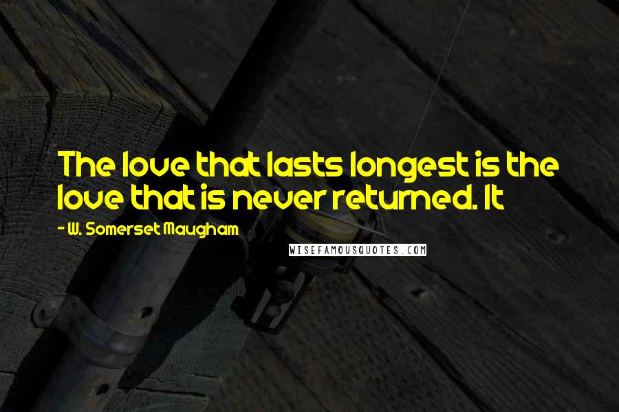 W. Somerset Maugham Quotes: The love that lasts longest is the love that is never returned. It