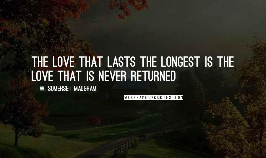 W. Somerset Maugham Quotes: The love that lasts the longest is the love that is never returned