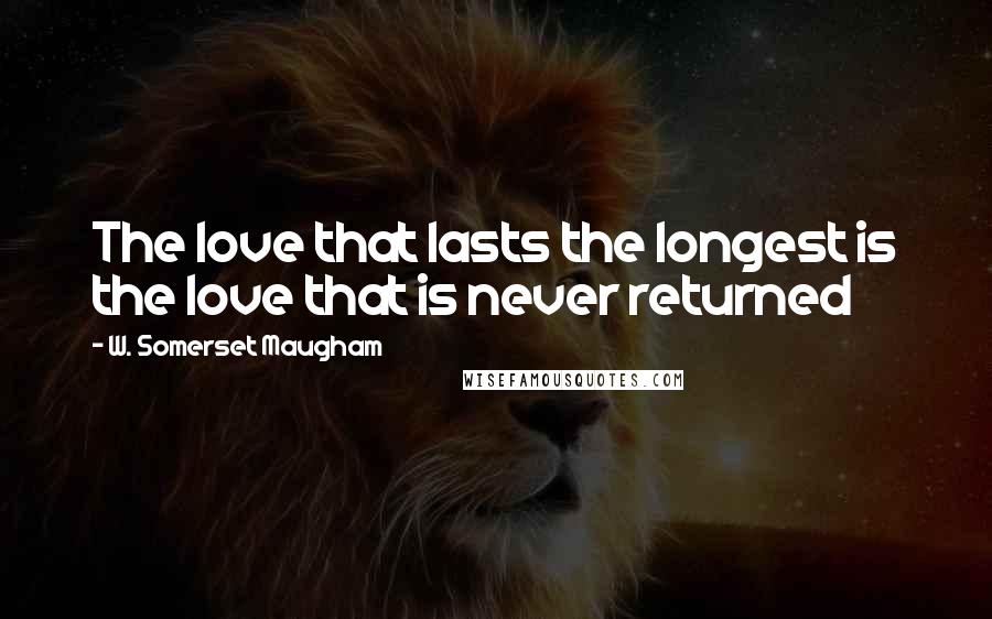 W. Somerset Maugham Quotes: The love that lasts the longest is the love that is never returned