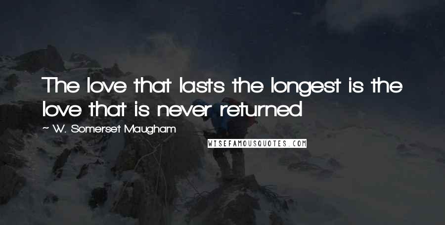 W. Somerset Maugham Quotes: The love that lasts the longest is the love that is never returned