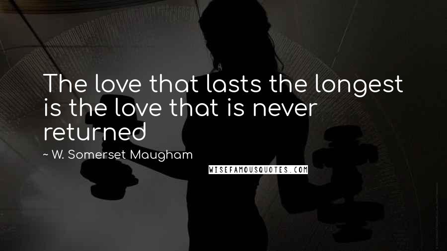 W. Somerset Maugham Quotes: The love that lasts the longest is the love that is never returned