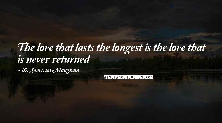 W. Somerset Maugham Quotes: The love that lasts the longest is the love that is never returned