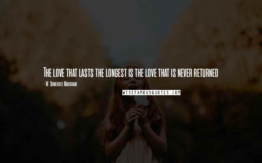 W. Somerset Maugham Quotes: The love that lasts the longest is the love that is never returned