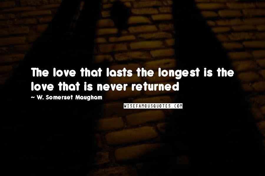 W. Somerset Maugham Quotes: The love that lasts the longest is the love that is never returned