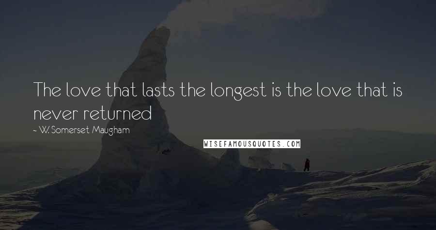 W. Somerset Maugham Quotes: The love that lasts the longest is the love that is never returned