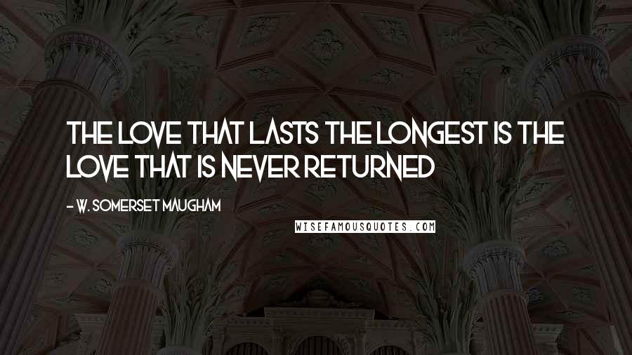 W. Somerset Maugham Quotes: The love that lasts the longest is the love that is never returned