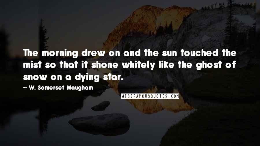 W. Somerset Maugham Quotes: The morning drew on and the sun touched the mist so that it shone whitely like the ghost of snow on a dying star.