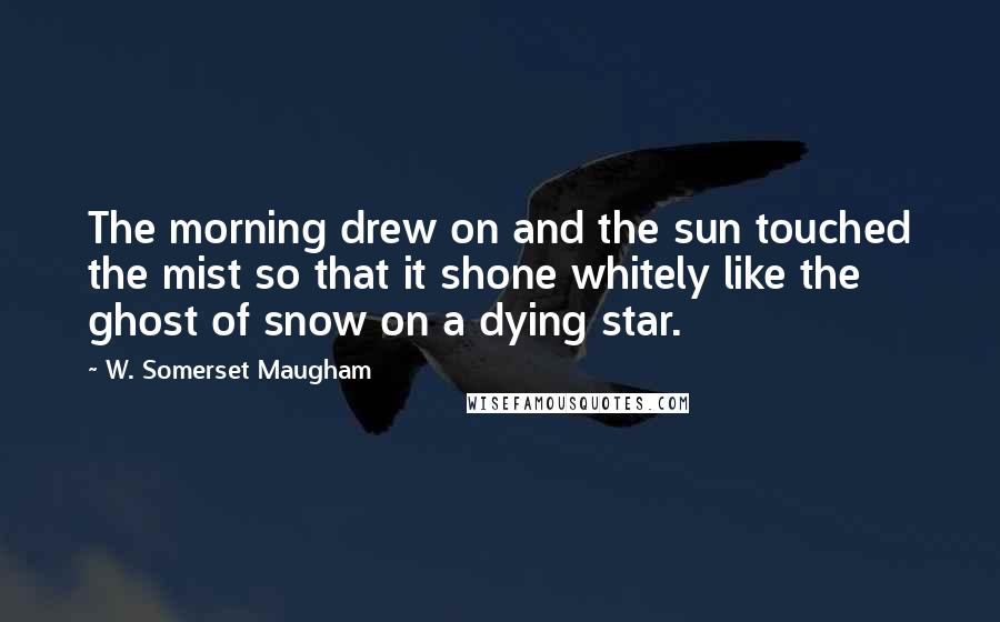 W. Somerset Maugham Quotes: The morning drew on and the sun touched the mist so that it shone whitely like the ghost of snow on a dying star.