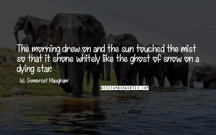 W. Somerset Maugham Quotes: The morning drew on and the sun touched the mist so that it shone whitely like the ghost of snow on a dying star.