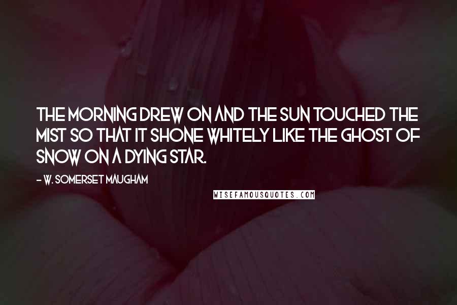 W. Somerset Maugham Quotes: The morning drew on and the sun touched the mist so that it shone whitely like the ghost of snow on a dying star.