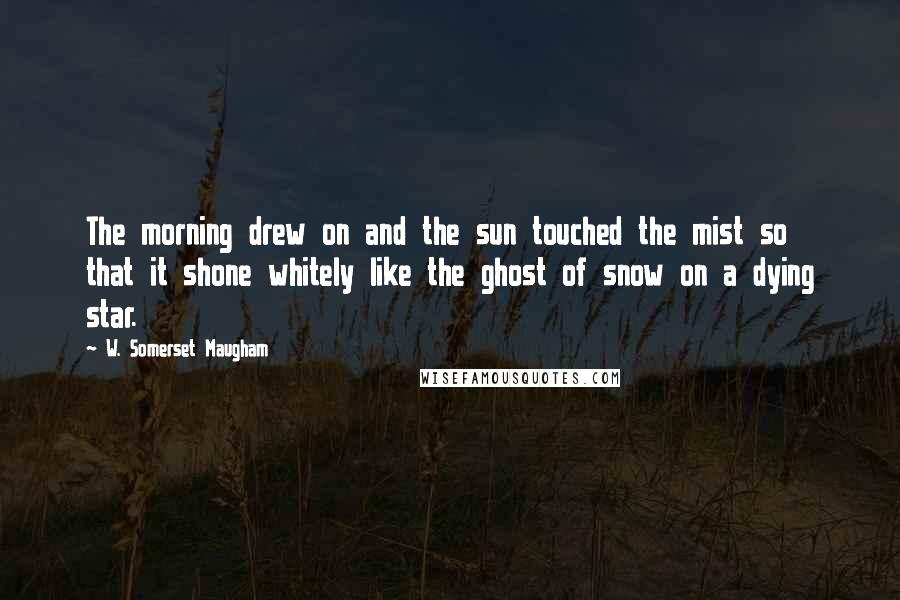 W. Somerset Maugham Quotes: The morning drew on and the sun touched the mist so that it shone whitely like the ghost of snow on a dying star.