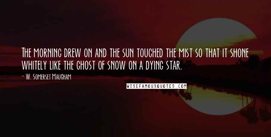 W. Somerset Maugham Quotes: The morning drew on and the sun touched the mist so that it shone whitely like the ghost of snow on a dying star.