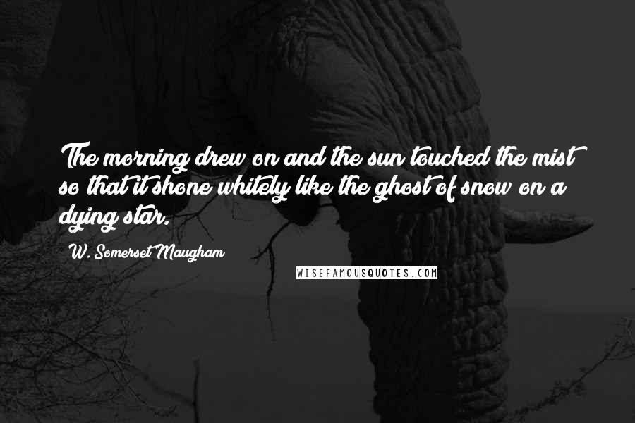 W. Somerset Maugham Quotes: The morning drew on and the sun touched the mist so that it shone whitely like the ghost of snow on a dying star.