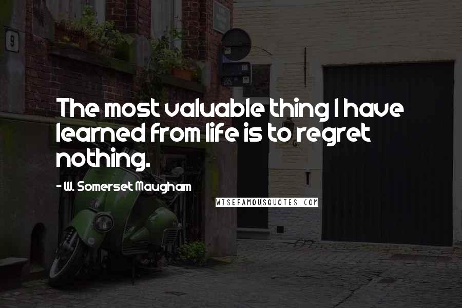 W. Somerset Maugham Quotes: The most valuable thing I have learned from life is to regret nothing.