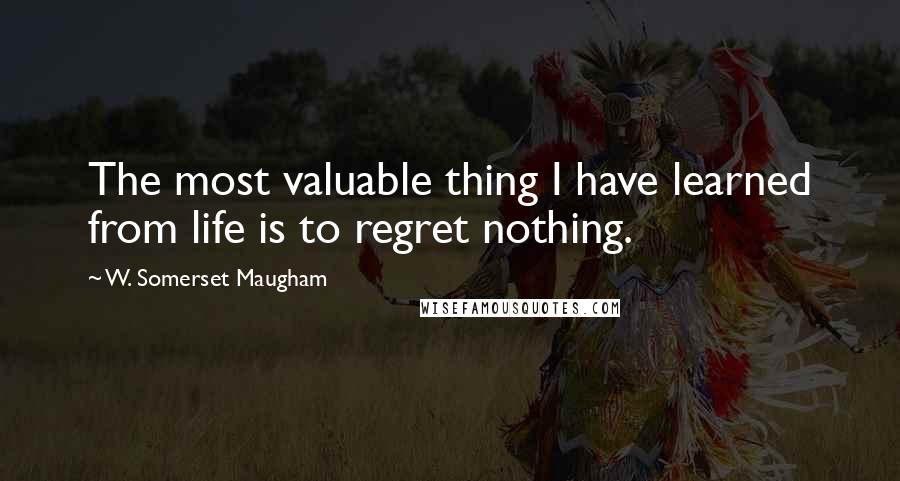 W. Somerset Maugham Quotes: The most valuable thing I have learned from life is to regret nothing.