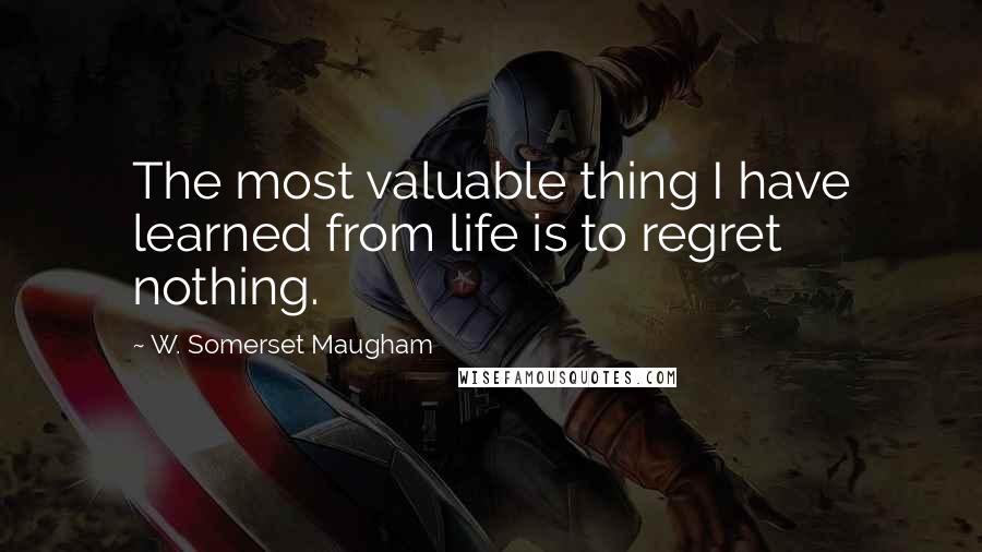 W. Somerset Maugham Quotes: The most valuable thing I have learned from life is to regret nothing.