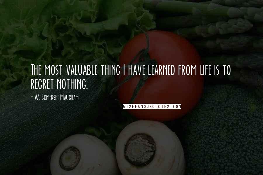 W. Somerset Maugham Quotes: The most valuable thing I have learned from life is to regret nothing.