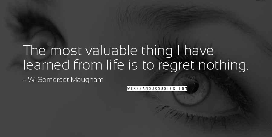 W. Somerset Maugham Quotes: The most valuable thing I have learned from life is to regret nothing.