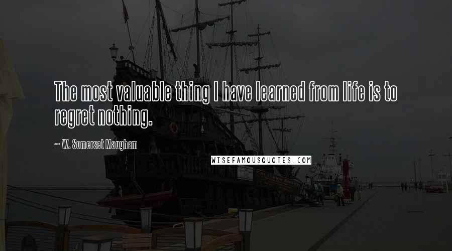 W. Somerset Maugham Quotes: The most valuable thing I have learned from life is to regret nothing.