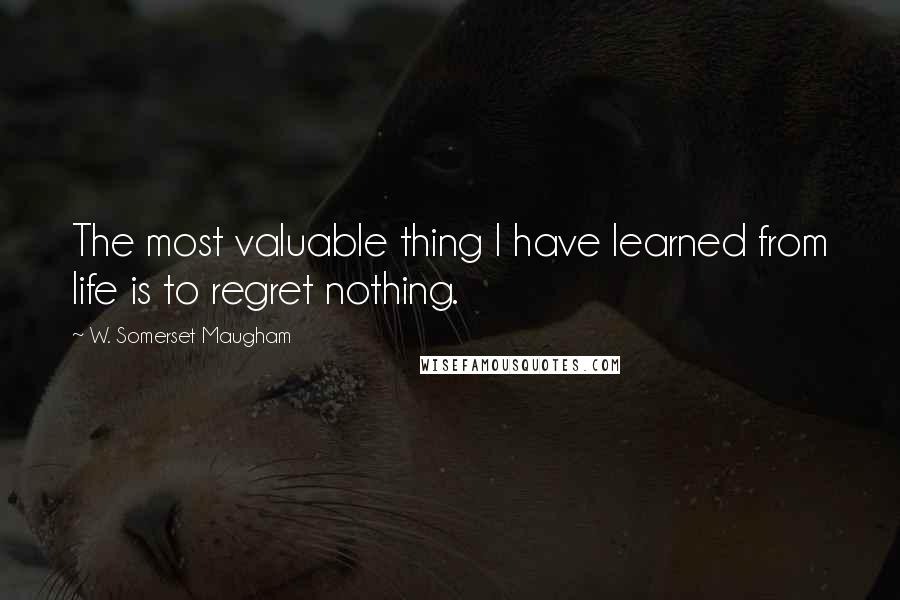 W. Somerset Maugham Quotes: The most valuable thing I have learned from life is to regret nothing.