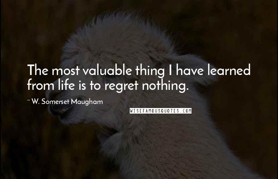 W. Somerset Maugham Quotes: The most valuable thing I have learned from life is to regret nothing.