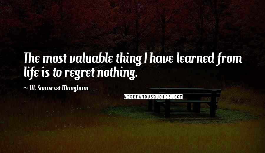 W. Somerset Maugham Quotes: The most valuable thing I have learned from life is to regret nothing.