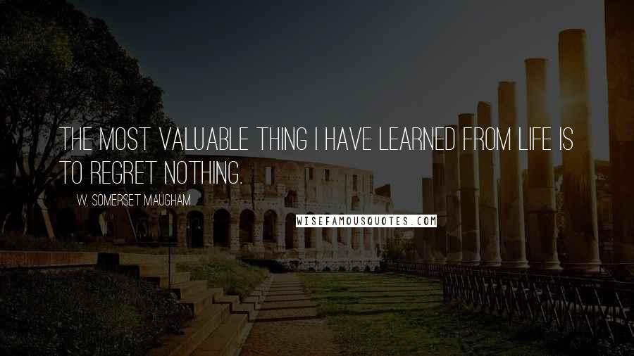 W. Somerset Maugham Quotes: The most valuable thing I have learned from life is to regret nothing.