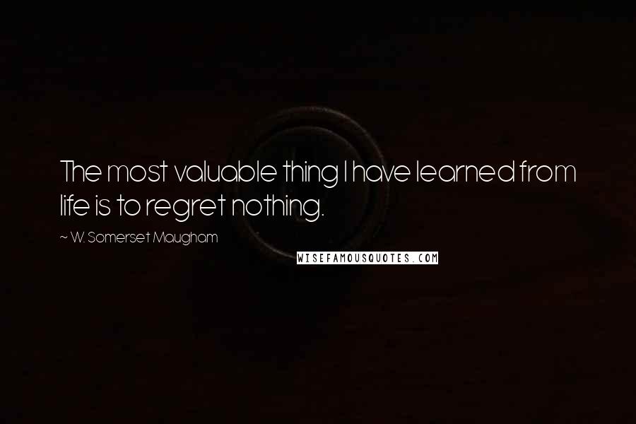 W. Somerset Maugham Quotes: The most valuable thing I have learned from life is to regret nothing.