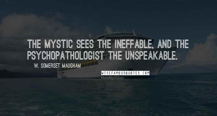 W. Somerset Maugham Quotes: The mystic sees the ineffable, and the psychopathologist the unspeakable.