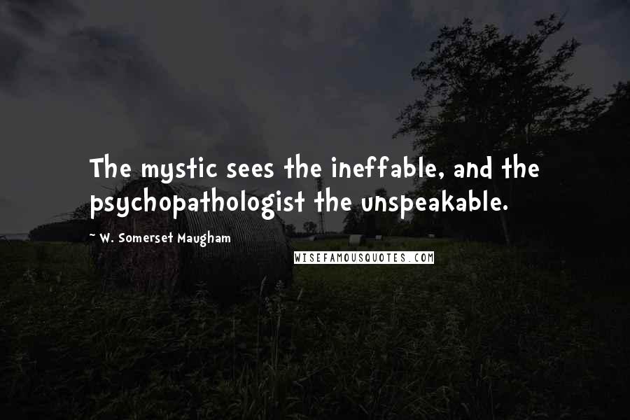 W. Somerset Maugham Quotes: The mystic sees the ineffable, and the psychopathologist the unspeakable.