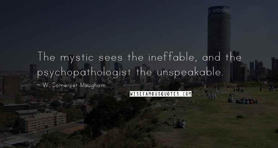 W. Somerset Maugham Quotes: The mystic sees the ineffable, and the psychopathologist the unspeakable.