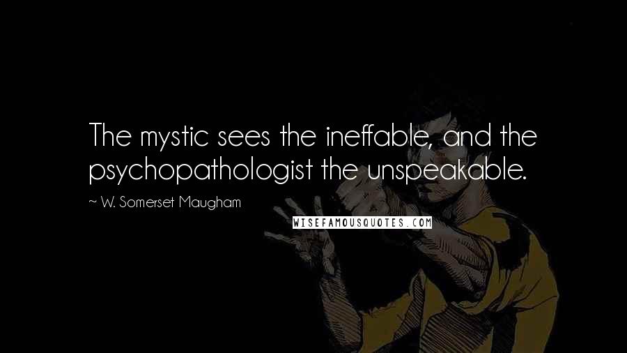 W. Somerset Maugham Quotes: The mystic sees the ineffable, and the psychopathologist the unspeakable.