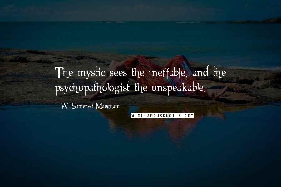 W. Somerset Maugham Quotes: The mystic sees the ineffable, and the psychopathologist the unspeakable.