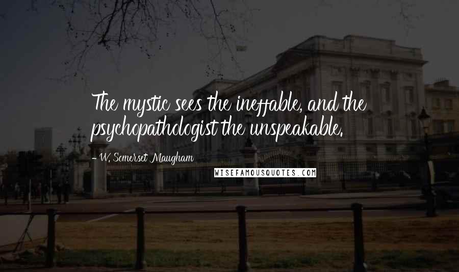 W. Somerset Maugham Quotes: The mystic sees the ineffable, and the psychopathologist the unspeakable.