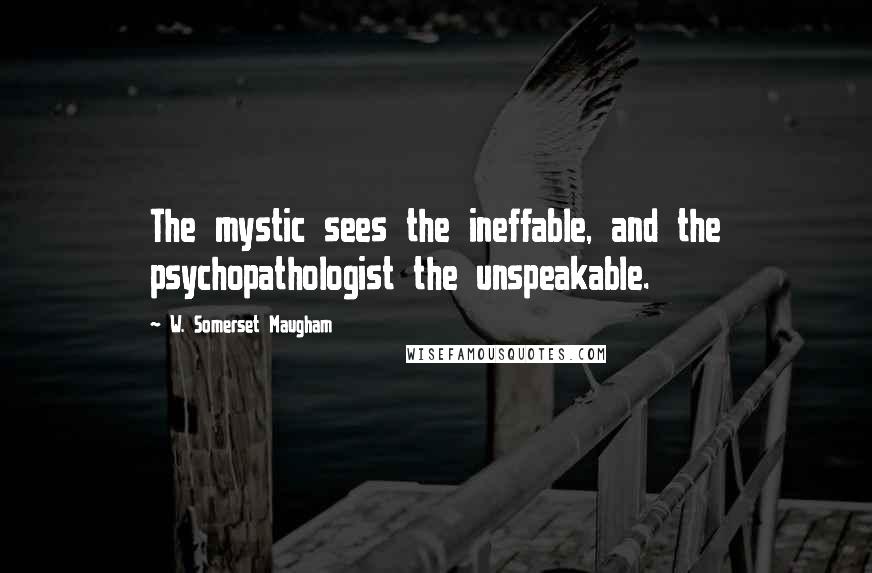 W. Somerset Maugham Quotes: The mystic sees the ineffable, and the psychopathologist the unspeakable.