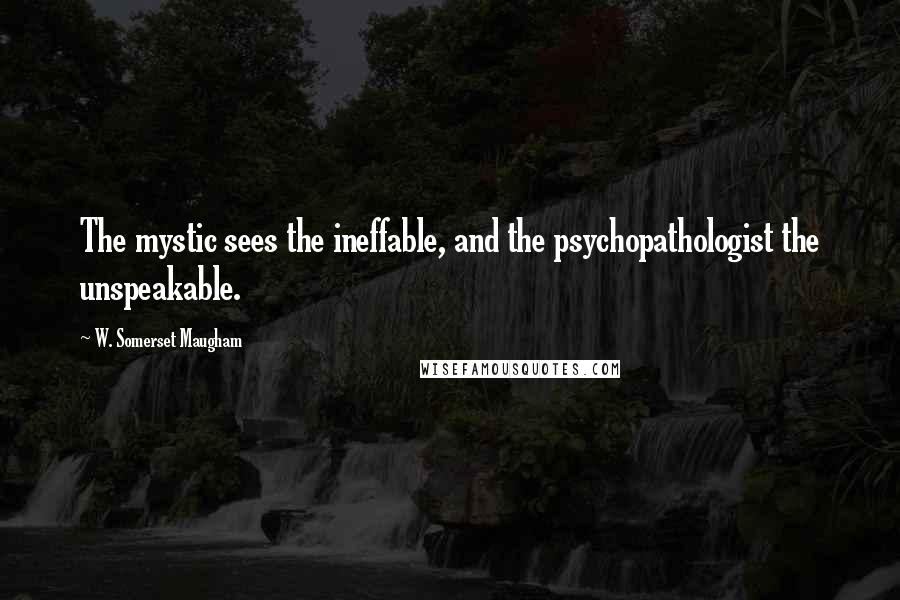 W. Somerset Maugham Quotes: The mystic sees the ineffable, and the psychopathologist the unspeakable.