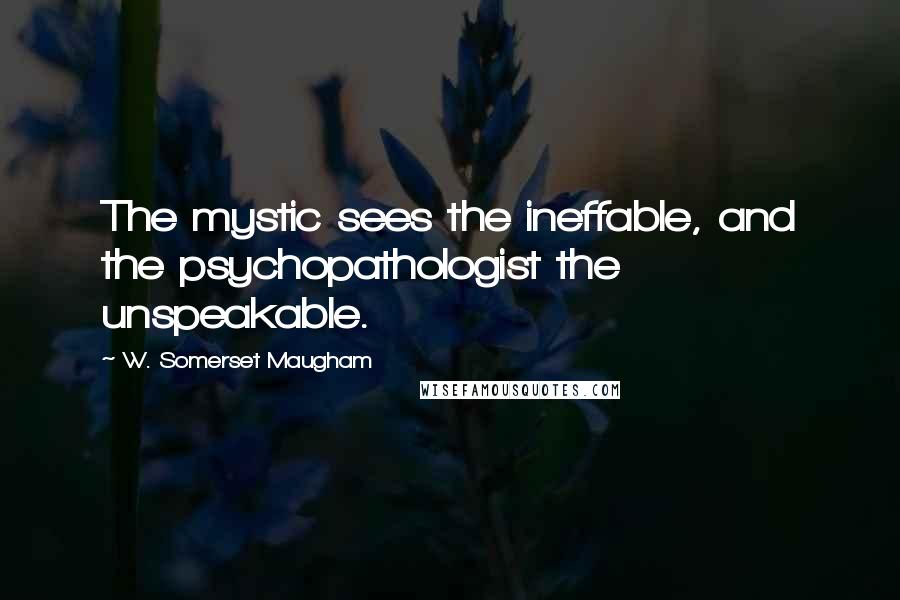 W. Somerset Maugham Quotes: The mystic sees the ineffable, and the psychopathologist the unspeakable.