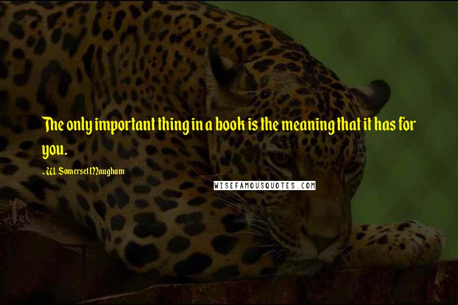 W. Somerset Maugham Quotes: The only important thing in a book is the meaning that it has for you.